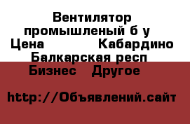 Вентилятор промышленый б/у › Цена ­ 8 000 - Кабардино-Балкарская респ. Бизнес » Другое   